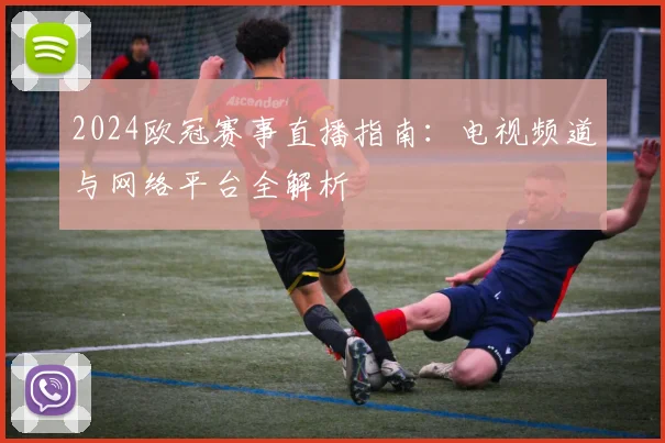 2024欧冠赛事直播指南：电视频道与网络平台全解析