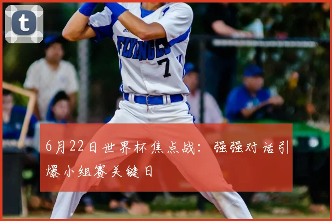 6月22日世界杯焦点战：强强对话引爆小组赛关键日