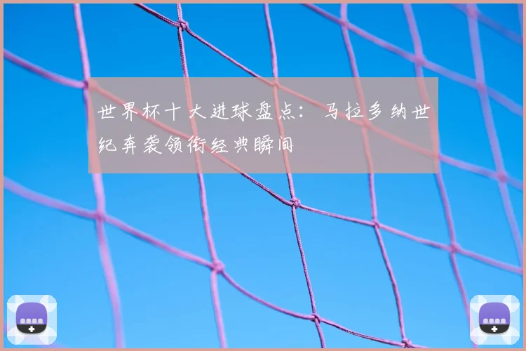 世界杯十大进球盘点:马拉多纳世纪奔袭领衔经典瞬间