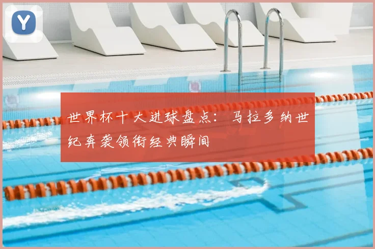 世界杯十大进球盘点：马拉多纳世纪奔袭领衔经典瞬间