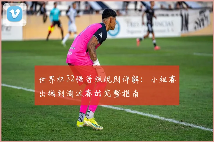 世界杯32强晋级规则详解：小组赛出线到淘汰赛的完整指南
