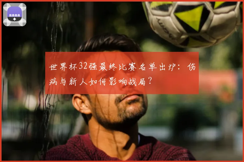 世界杯32强最终比赛名单出炉：伤病与新人如何影响战局？