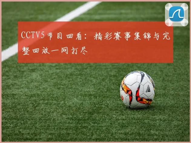 CCTV5节目回看：精彩赛事集锦与完整回放一网打尽